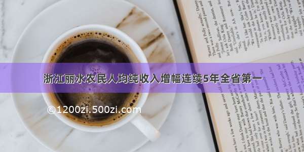 浙江丽水农民人均纯收入增幅连续5年全省第一