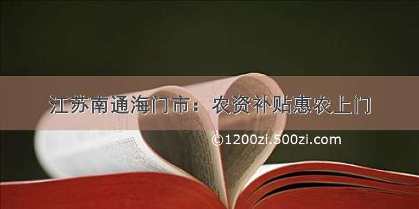 江苏南通海门市：农资补贴惠农上门