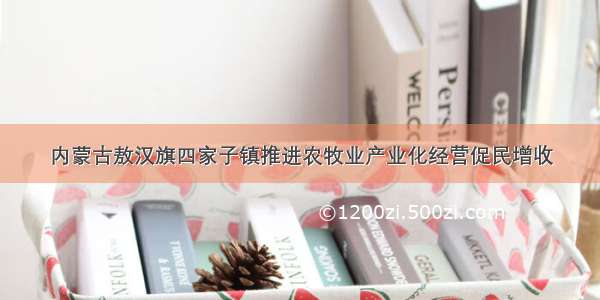 内蒙古敖汉旗四家子镇推进农牧业产业化经营促民增收