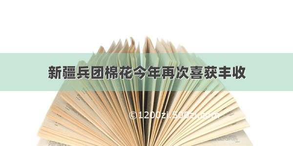 新疆兵团棉花今年再次喜获丰收