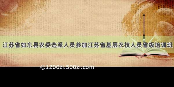 江苏省如东县农委选派人员参加江苏省基层农技人员省级培训班