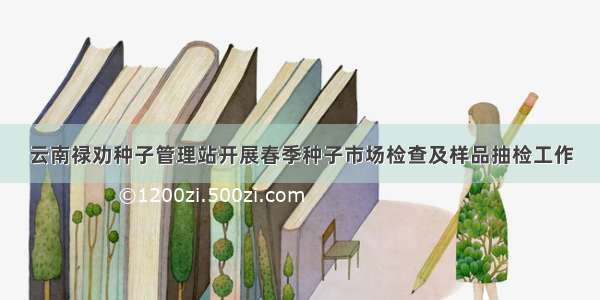 云南禄劝种子管理站开展春季种子市场检查及样品抽检工作