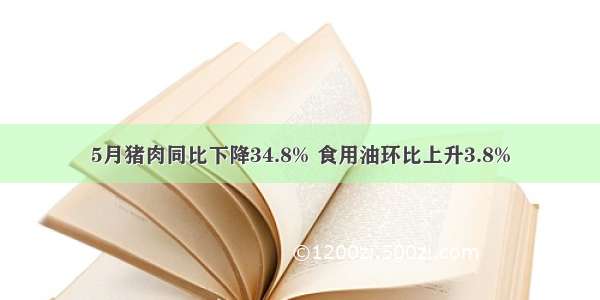 5月猪肉同比下降34.8% 食用油环比上升3.8%