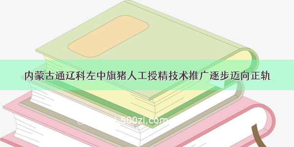 内蒙古通辽科左中旗猪人工授精技术推广逐步迈向正轨