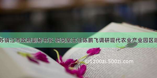 江苏镇江市政府副秘书长 研究室主任陈鹏飞调研现代农业产业园区建设