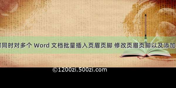 如何同时对多个 Word 文档批量插入页眉页脚 修改页眉页脚以及添加页码