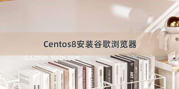 Centos8安装谷歌浏览器