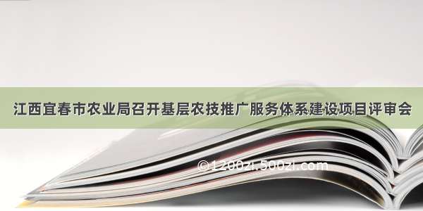 江西宜春市农业局召开基层农技推广服务体系建设项目评审会