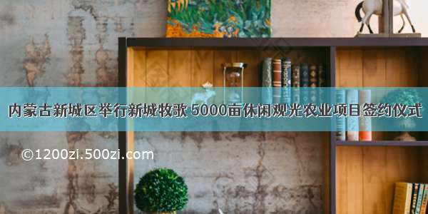 内蒙古新城区举行新城牧歌 5000亩休闲观光农业项目签约仪式