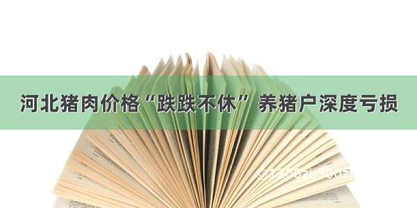 河北猪肉价格“跌跌不休” 养猪户深度亏损