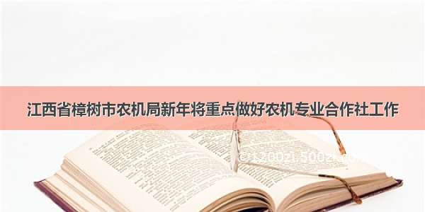 江西省樟树市农机局新年将重点做好农机专业合作社工作