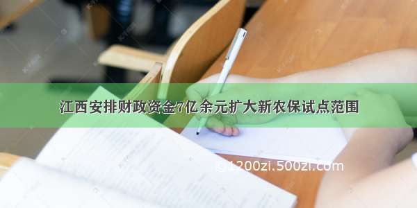 江西安排财政资金7亿余元扩大新农保试点范围