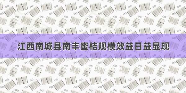 江西南城县南丰蜜桔规模效益日益显现