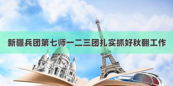 新疆兵团第七师一二三团扎实抓好秋翻工作