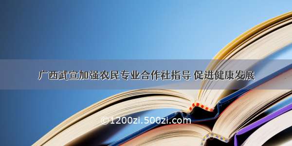 广西武宣加强农民专业合作社指导 促进健康发展