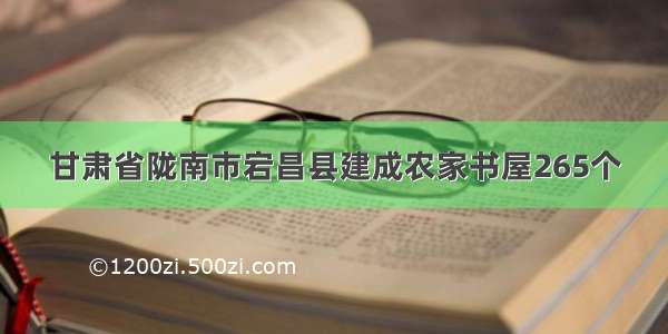 甘肃省陇南市宕昌县建成农家书屋265个