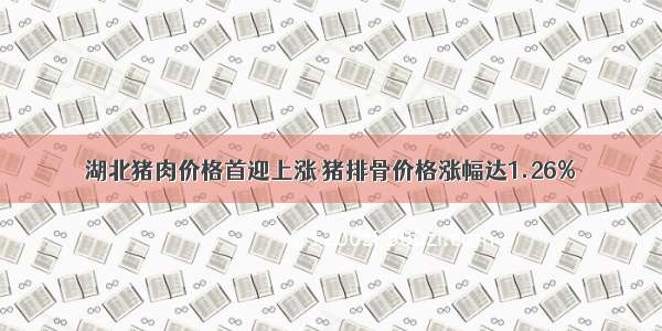湖北猪肉价格首迎上涨 猪排骨价格涨幅达1.26%