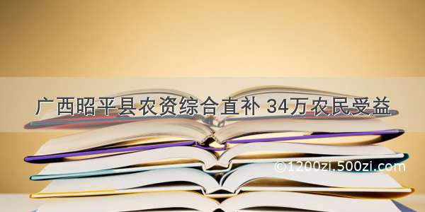 广西昭平县农资综合直补 34万农民受益