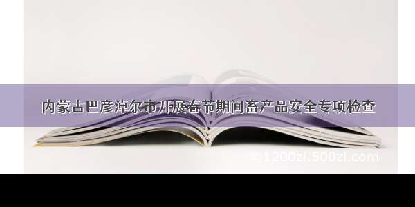 内蒙古巴彦淖尔市开展春节期间畜产品安全专项检查