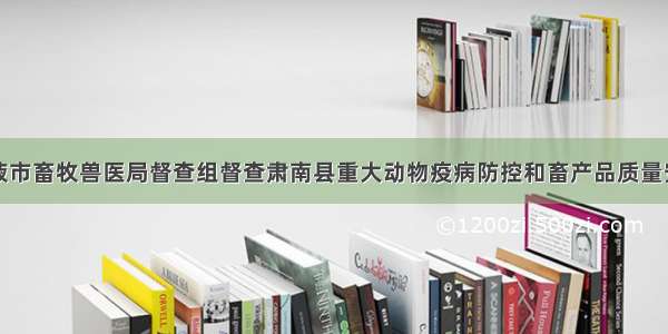 甘肃张掖市畜牧兽医局督查组督查肃南县重大动物疫病防控和畜产品质量安全工作