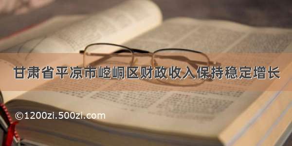 甘肃省平凉市崆峒区财政收入保持稳定增长