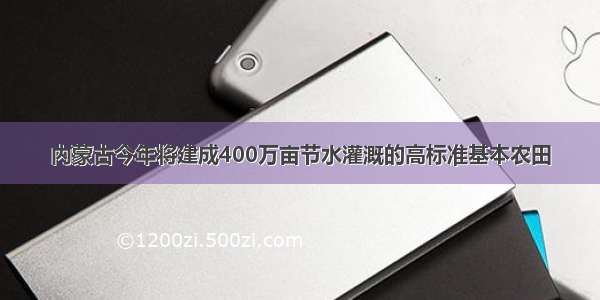 内蒙古今年将建成400万亩节水灌溉的高标准基本农田