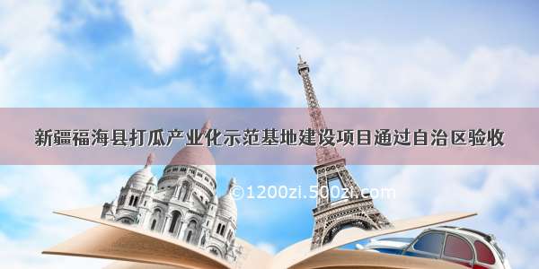 新疆福海县打瓜产业化示范基地建设项目通过自治区验收