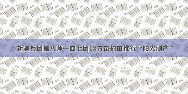 新疆兵团第八师一四七团13万亩棉田推行“阳光测产”