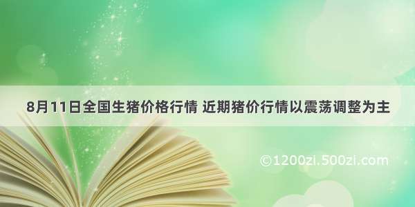 8月11日全国生猪价格行情 近期猪价行情以震荡调整为主