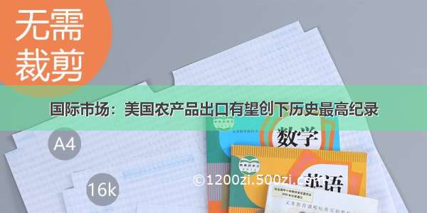 国际市场：美国农产品出口有望创下历史最高纪录