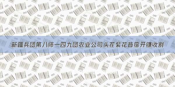 新疆兵团第八师一四九团农业公司头茬紫花苜蓿开镰收割