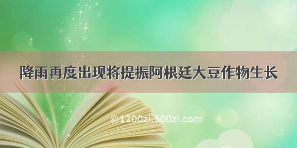 降雨再度出现将提振阿根廷大豆作物生长