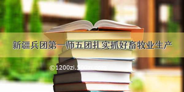 新疆兵团第一师五团扎实抓好畜牧业生产