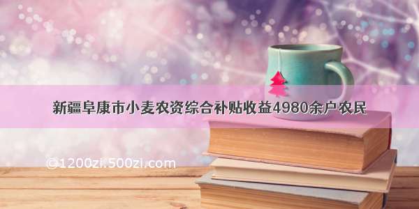 新疆阜康市小麦农资综合补贴收益4980余户农民