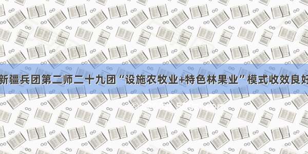 新疆兵团第二师二十九团“设施农牧业+特色林果业”模式收效良好