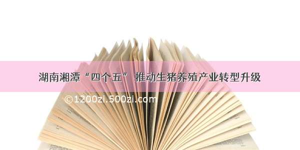 湖南湘潭“四个五” 推动生猪养殖产业转型升级