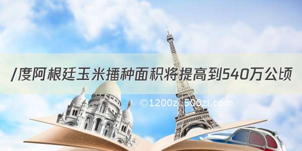 /度阿根廷玉米播种面积将提高到540万公顷