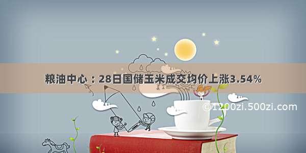 粮油中心︰28日国储玉米成交均价上涨3.54%