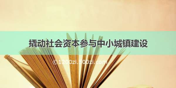 撬动社会资本参与中小城镇建设