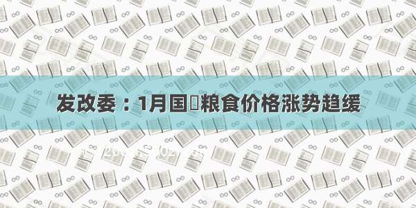 发改委︰1月国內粮食价格涨势趋缓