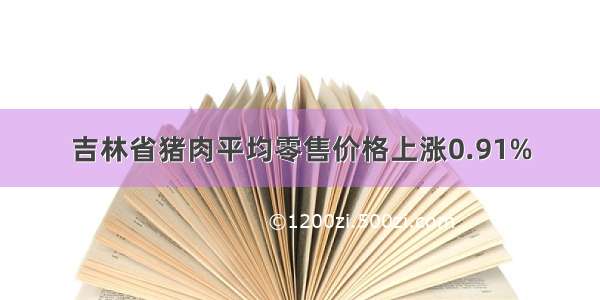 吉林省猪肉平均零售价格上涨0.91%