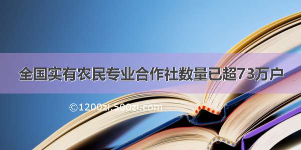 全国实有农民专业合作社数量已超73万户