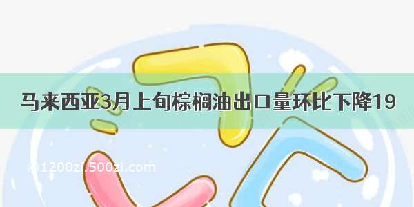 马来西亚3月上旬棕榈油出口量环比下降19％