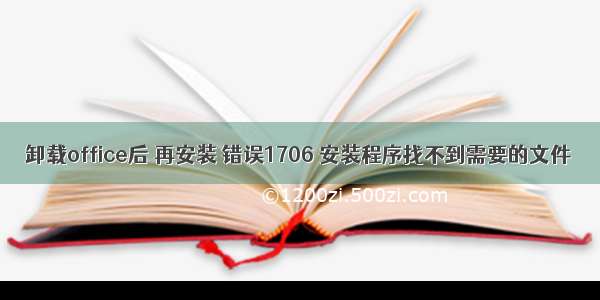 卸载office后 再安装 错误1706 安装程序找不到需要的文件