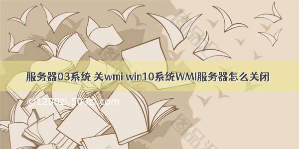 服务器03系统 关wmi win10系统WMI服务器怎么关闭