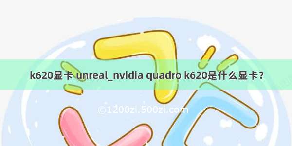 k620显卡 unreal_nvidia quadro k620是什么显卡？