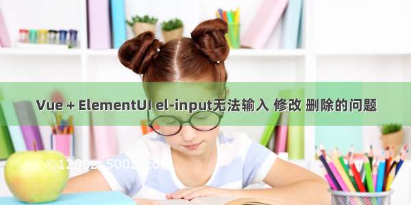 Vue + ElementUI el-input无法输入 修改 删除的问题