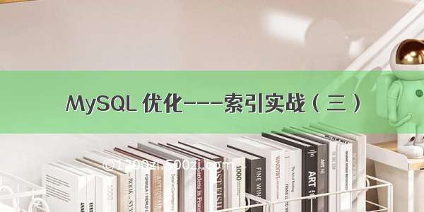 MySQL 优化---索引实战（三）