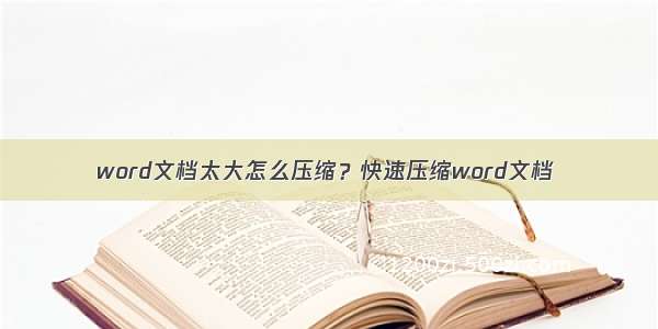 word文档太大怎么压缩？快速压缩word文档