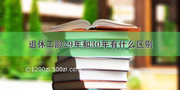 退休工龄29年和30年有什么区别